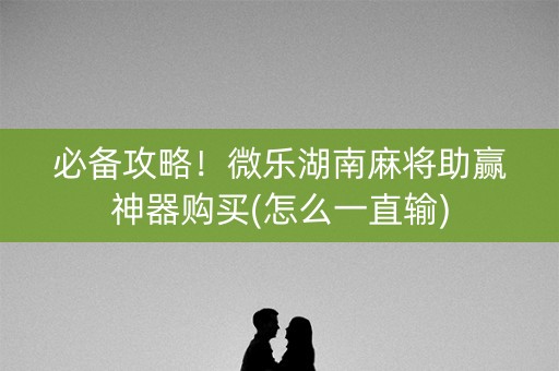 必备攻略！微乐湖南麻将助赢神器购买(怎么一直输)