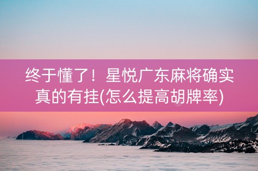 终于懂了！星悦广东麻将确实真的有挂(怎么提高胡牌率)