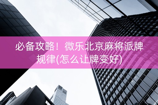 必备攻略！微乐北京麻将派牌规律(怎么让牌变好)