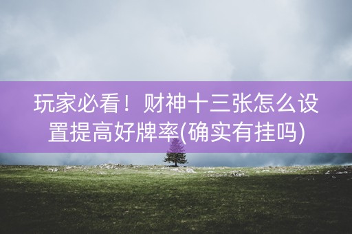 玩家必看！财神十三张怎么设置提高好牌率(确实有挂吗)