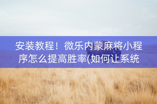 安装教程！微乐内蒙麻将小程序怎么提高胜率(如何让系统发好牌)