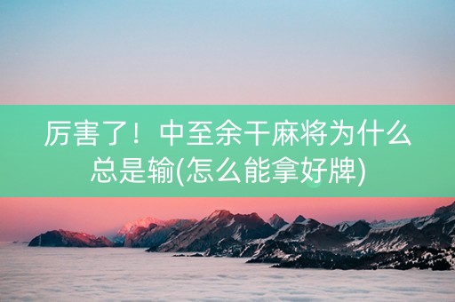 厉害了！中至余干麻将为什么总是输(怎么能拿好牌)