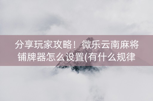 分享玩家攻略！微乐云南麻将铺牌器怎么设置(有什么规律)