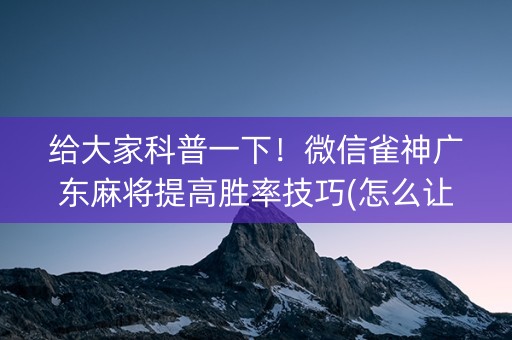 给大家科普一下！微信雀神广东麻将提高胜率技巧(怎么让系统发好牌)