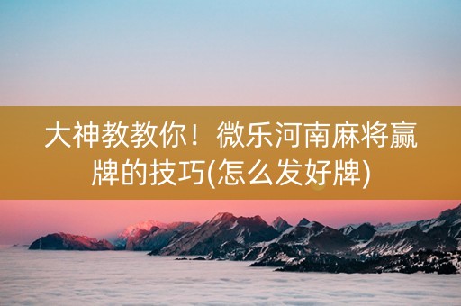 大神教教你！微乐河南麻将赢牌的技巧(怎么发好牌)