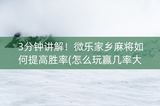 3分钟讲解！微乐家乡麻将如何提高胜率(怎么玩赢几率大)