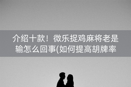介绍十款！微乐捉鸡麻将老是输怎么回事(如何提高胡牌率)