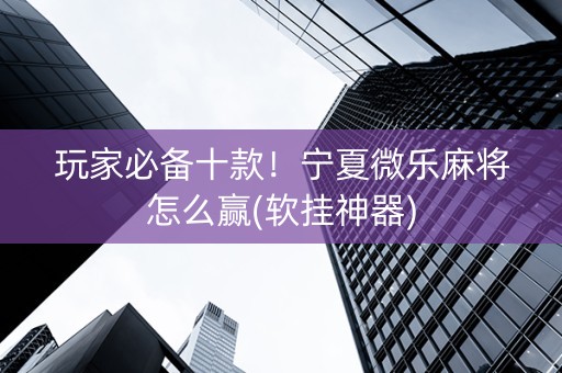 玩家必备十款！宁夏微乐麻将怎么赢(软挂神器)
