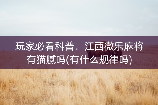 玩家必看科普！江西微乐麻将有猫腻吗(有什么规律吗)
