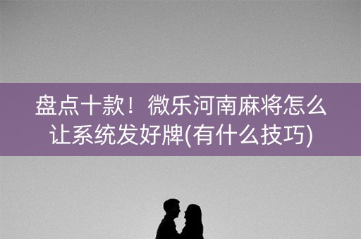 盘点十款！微乐河南麻将怎么让系统发好牌(有什么技巧)