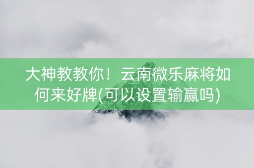 大神教教你！云南微乐麻将如何来好牌(可以设置输赢吗)