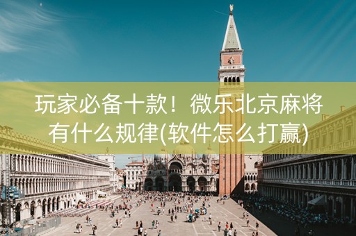 玩家必备十款！微乐北京麻将有什么规律(软件怎么打赢)