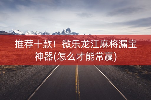 推荐十款！微乐龙江麻将漏宝神器(怎么才能常赢)