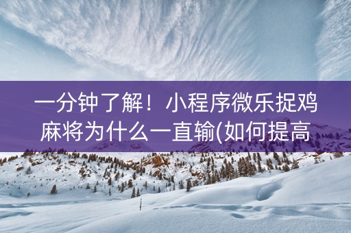 一分钟了解！小程序微乐捉鸡麻将为什么一直输(如何提高好牌几率)