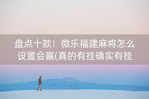 盘点十款！微乐福建麻将怎么设置会赢(真的有挂确实有挂)