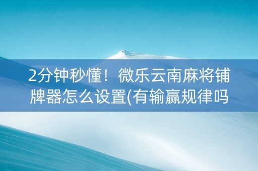 2分钟秒懂！微乐云南麻将铺牌器怎么设置(有输赢规律吗)