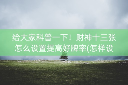 给大家科普一下！财神十三张怎么设置提高好牌率(怎样设置才容易赢)
