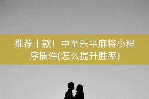 推荐十款！中至乐平麻将小程序插件(怎么提升胜率)