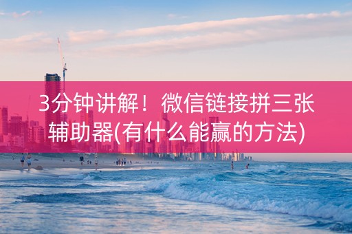 3分钟讲解！微信链接拼三张辅助器(有什么能赢的方法)