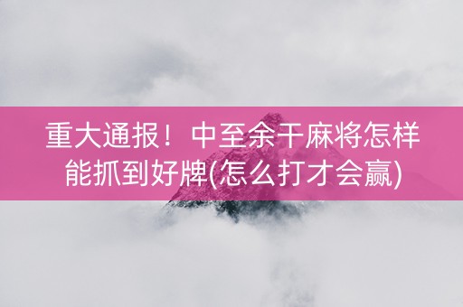 重大通报！中至余干麻将怎样能抓到好牌(怎么打才会赢)