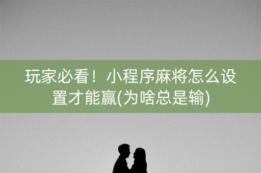 玩家必看！小程序麻将怎么设置才能赢(为啥总是输)