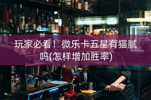 玩家必看！微乐卡五星有猫腻吗(怎样增加胜率)