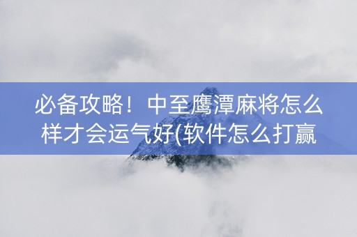 必备攻略！中至鹰潭麻将怎么样才会运气好(软件怎么打赢)