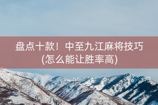 盘点十款！中至九江麻将技巧(怎么能让胜率高)