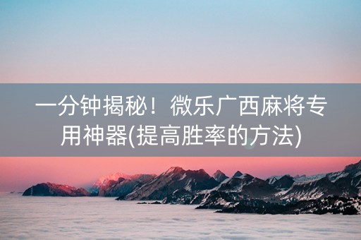 一分钟揭秘！微乐广西麻将专用神器(提高胜率的方法)