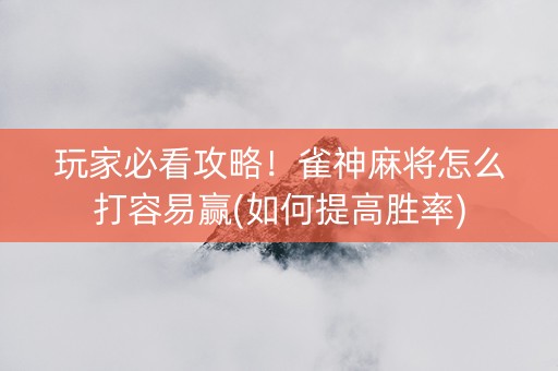 玩家必看攻略！雀神麻将怎么打容易赢(如何提高胜率)
