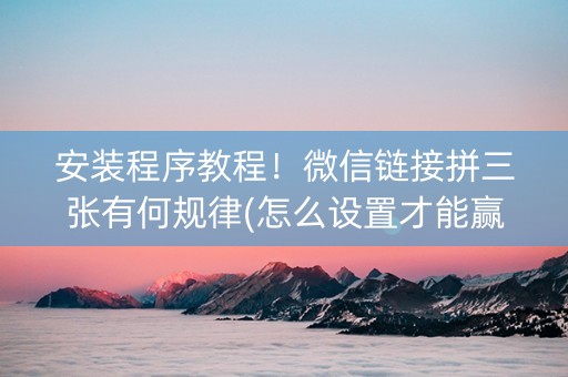 安装程序教程！微信链接拼三张有何规律(怎么设置才能赢)