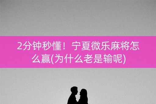 2分钟秒懂！宁夏微乐麻将怎么赢(为什么老是输呢)
