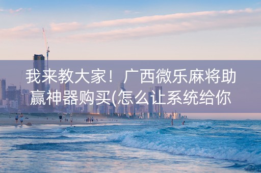 我来教大家！广西微乐麻将助赢神器购买(怎么让系统给你发好牌)
