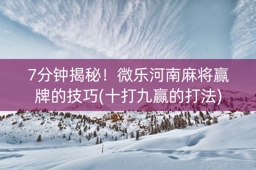 7分钟揭秘！微乐河南麻将赢牌的技巧(十打九赢的打法)