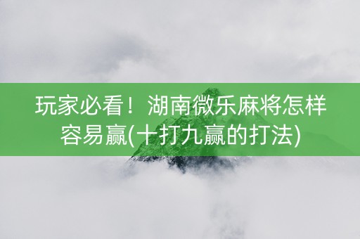玩家必看！湖南微乐麻将怎样容易赢(十打九赢的打法)