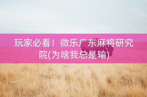 玩家必看！微乐广东麻将研究院(为啥我总是输)