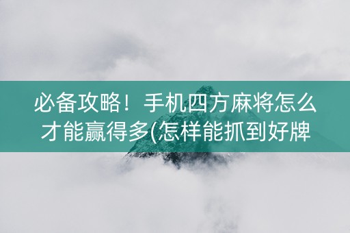 必备攻略！手机四方麻将怎么才能赢得多(怎样能抓到好牌)