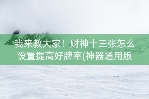 我来教大家！财神十三张怎么设置提高好牌率(神器通用版)
