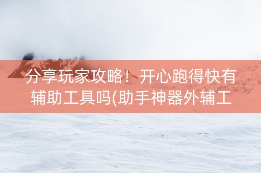 分享玩家攻略！开心跑得快有辅助工具吗(助手神器外辅工具)