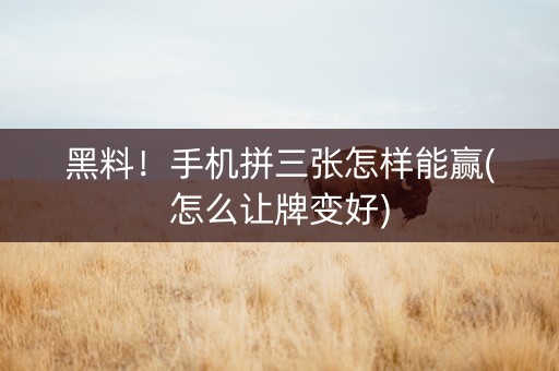 黑料！手机拼三张怎样能赢(怎么让牌变好)
