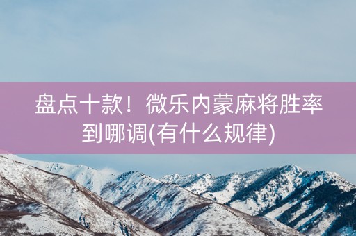盘点十款！微乐内蒙麻将胜率到哪调(有什么规律)