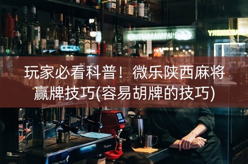 玩家必看科普！微乐陕西麻将赢牌技巧(容易胡牌的技巧)