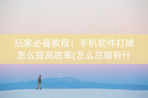 玩家必备教程！手机软件打牌怎么提高胜率(怎么总输有什么猫腻)