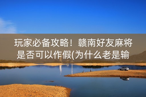 玩家必备攻略！赣南好友麻将是否可以作假(为什么老是输呢)