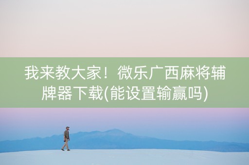 我来教大家！微乐广西麻将辅牌器下载(能设置输赢吗)