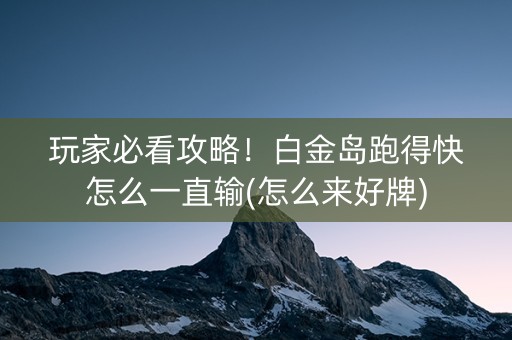 玩家必看攻略！白金岛跑得快怎么一直输(怎么来好牌)