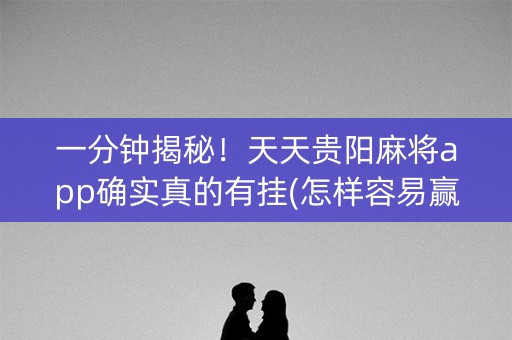 一分钟揭秘！天天贵阳麻将app确实真的有挂(怎样容易赢)