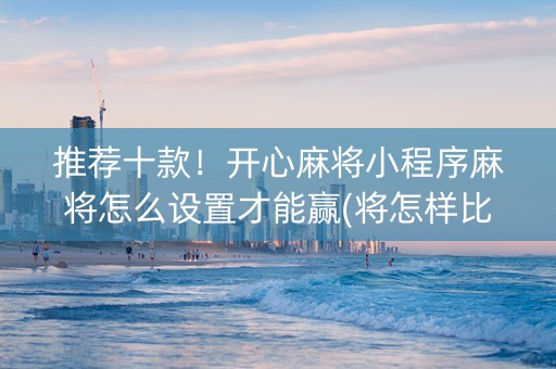 推荐十款！开心麻将小程序麻将怎么设置才能赢(将怎样比较容易赢)