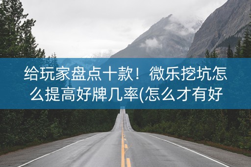 给玩家盘点十款！微乐挖坑怎么提高好牌几率(怎么才有好牌)