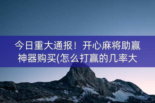 今日重大通报！开心麻将助赢神器购买(怎么打赢的几率大)